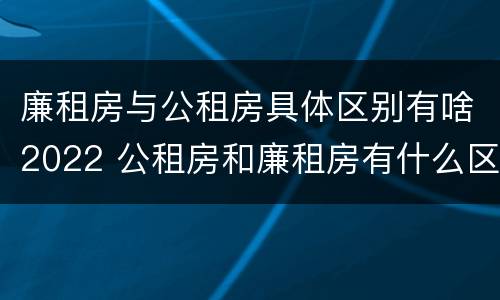 廉租房与公租房具体区别有啥2022 公租房和廉租房有什么区别?2019年的