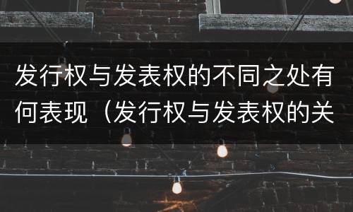 发行权与发表权的不同之处有何表现（发行权与发表权的关系）