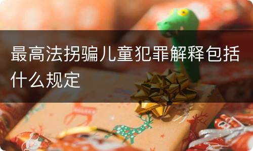 最高法拐骗儿童犯罪解释包括什么规定