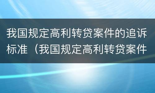 我国规定高利转贷案件的追诉标准（我国规定高利转贷案件的追诉标准是什么）