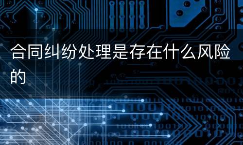合同纠纷处理是存在什么风险的