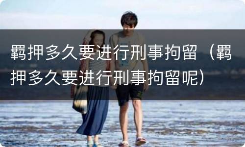 羁押多久要进行刑事拘留（羁押多久要进行刑事拘留呢）