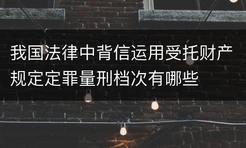 我国法律中背信运用受托财产规定定罪量刑档次有哪些