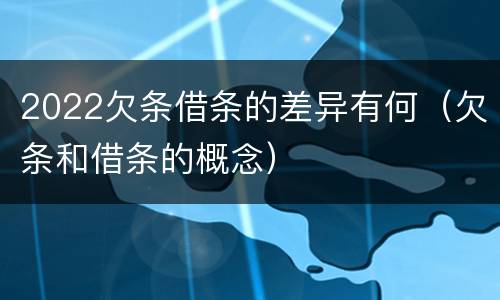2022欠条借条的差异有何（欠条和借条的概念）