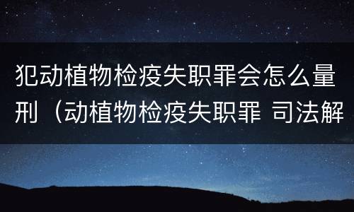 犯动植物检疫失职罪会怎么量刑（动植物检疫失职罪 司法解释）