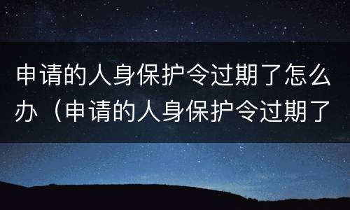 申请的人身保护令过期了怎么办（申请的人身保护令过期了怎么办理）