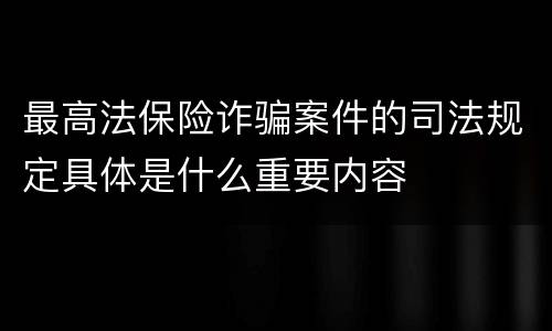 最高法保险诈骗案件的司法规定具体是什么重要内容