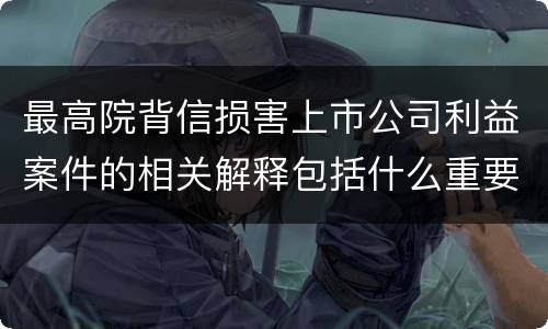 最高院背信损害上市公司利益案件的相关解释包括什么重要内容