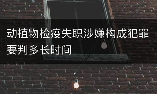 动植物检疫失职涉嫌构成犯罪要判多长时间