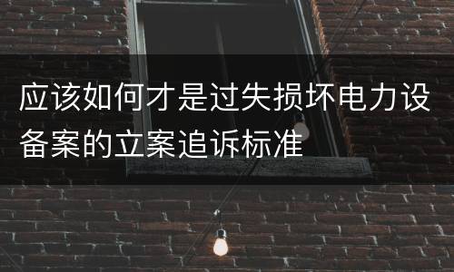 应该如何才是过失损坏电力设备案的立案追诉标准
