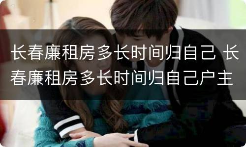 长春廉租房多长时间归自己 长春廉租房多长时间归自己户主