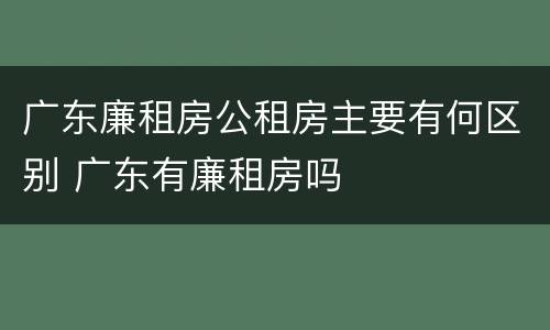 广东廉租房公租房主要有何区别 广东有廉租房吗