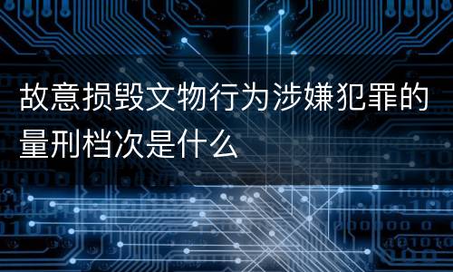 故意损毁文物行为涉嫌犯罪的量刑档次是什么