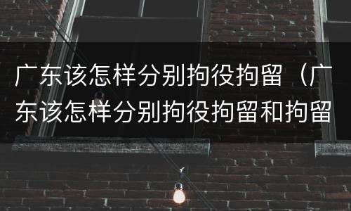 广东该怎样分别拘役拘留（广东该怎样分别拘役拘留和拘留）