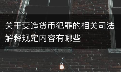 关于变造货币犯罪的相关司法解释规定内容有哪些