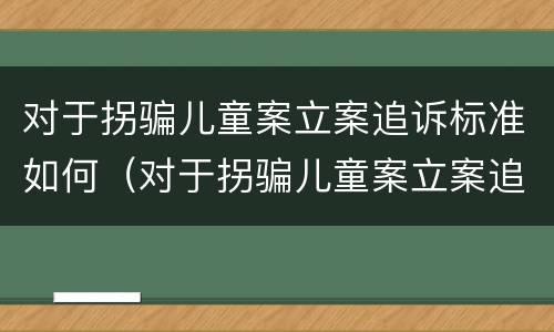 对于拐骗儿童案立案追诉标准如何（对于拐骗儿童案立案追诉标准如何理解）