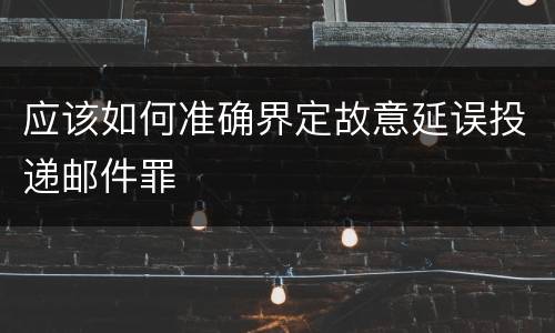 应该如何准确界定故意延误投递邮件罪
