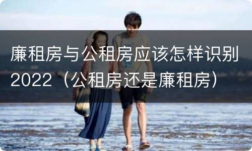 廉租房与公租房应该怎样识别2022（公租房还是廉租房）
