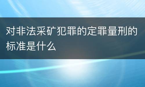 对非法采矿犯罪的定罪量刑的标准是什么
