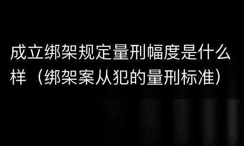 成立绑架规定量刑幅度是什么样（绑架案从犯的量刑标准）