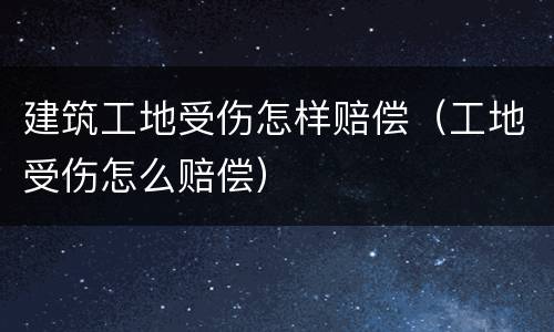 建筑工地受伤怎样赔偿（工地受伤怎么赔偿）