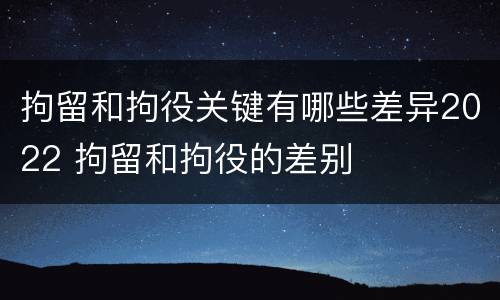 拘留和拘役关键有哪些差异2022 拘留和拘役的差别