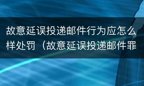 故意延误投递邮件行为应怎么样处罚（故意延误投递邮件罪的立案标准）