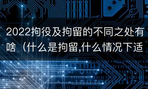 2022拘役及拘留的不同之处有啥（什么是拘留,什么情况下适用拘留）