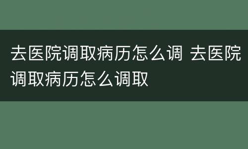 去医院调取病历怎么调 去医院调取病历怎么调取