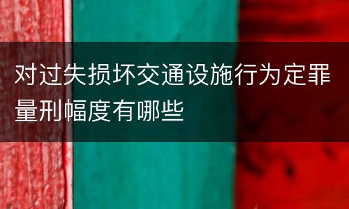 对过失损坏交通设施行为定罪量刑幅度有哪些