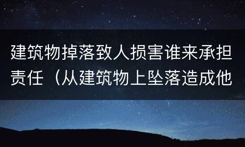 建筑物掉落致人损害谁来承担责任（从建筑物上坠落造成他人损害的）