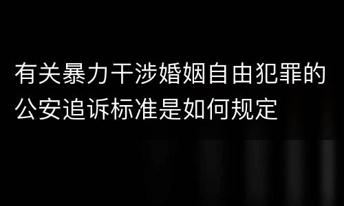 有关暴力干涉婚姻自由犯罪的公安追诉标准是如何规定