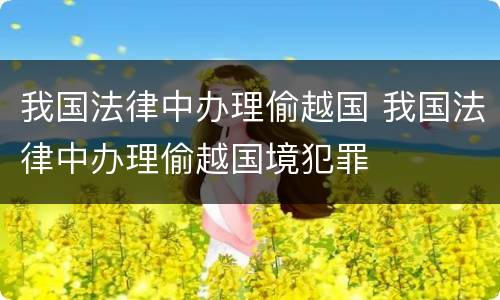 我国法律中办理偷越国 我国法律中办理偷越国境犯罪