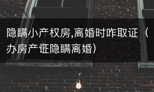 隐瞒小产权房,离婚时咋取证（办房产证隐瞒离婚）
