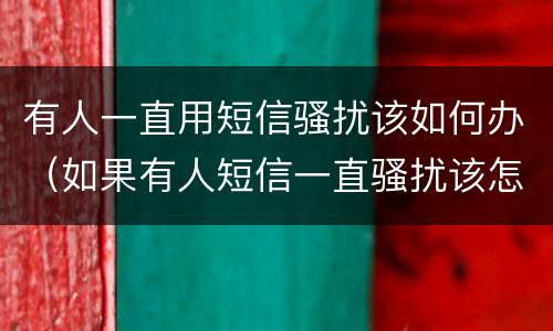 有人一直用短信骚扰该如何办（如果有人短信一直骚扰该怎么办）