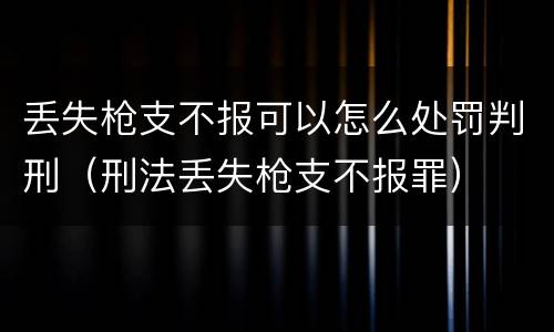 丢失枪支不报可以怎么处罚判刑（刑法丢失枪支不报罪）