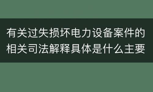 有关过失损坏电力设备案件的相关司法解释具体是什么主要规定