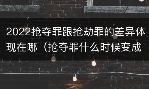 2022抢夺罪跟抢劫罪的差异体现在哪（抢夺罪什么时候变成抢劫罪）