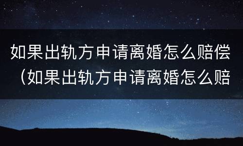 如果出轨方申请离婚怎么赔偿（如果出轨方申请离婚怎么赔偿呢）