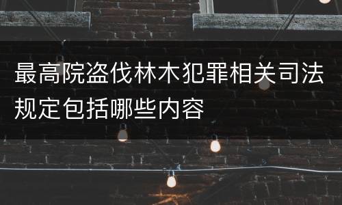 最高院盗伐林木犯罪相关司法规定包括哪些内容