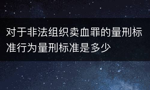 对于非法组织卖血罪的量刑标准行为量刑标准是多少