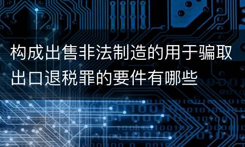 构成出售非法制造的用于骗取出口退税罪的要件有哪些