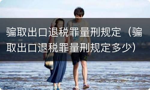 骗取出口退税罪量刑规定（骗取出口退税罪量刑规定多少）