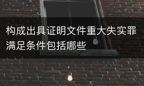 构成出具证明文件重大失实罪满足条件包括哪些