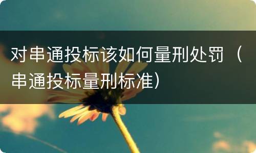 对串通投标该如何量刑处罚（串通投标量刑标准）