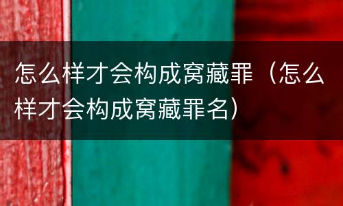 怎么样才会构成窝藏罪（怎么样才会构成窝藏罪名）