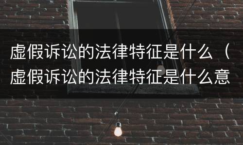 虚假诉讼的法律特征是什么（虚假诉讼的法律特征是什么意思）