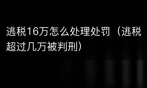 逃税16万怎么处理处罚（逃税超过几万被判刑）