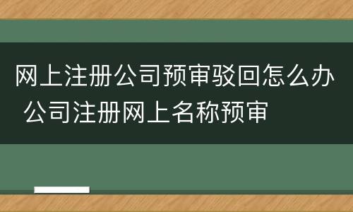 网上注册公司预审驳回怎么办 公司注册网上名称预审