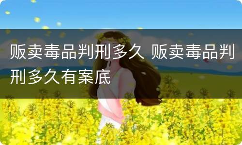 贩卖毒品判刑多久 贩卖毒品判刑多久有案底